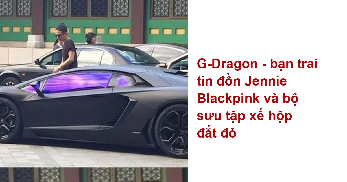G-Dragon bạn trai tin đồn Jennie Blackpink và bộ sưu tập xế hộp đắt đỏ -  Ôtô - Việt Giải Trí