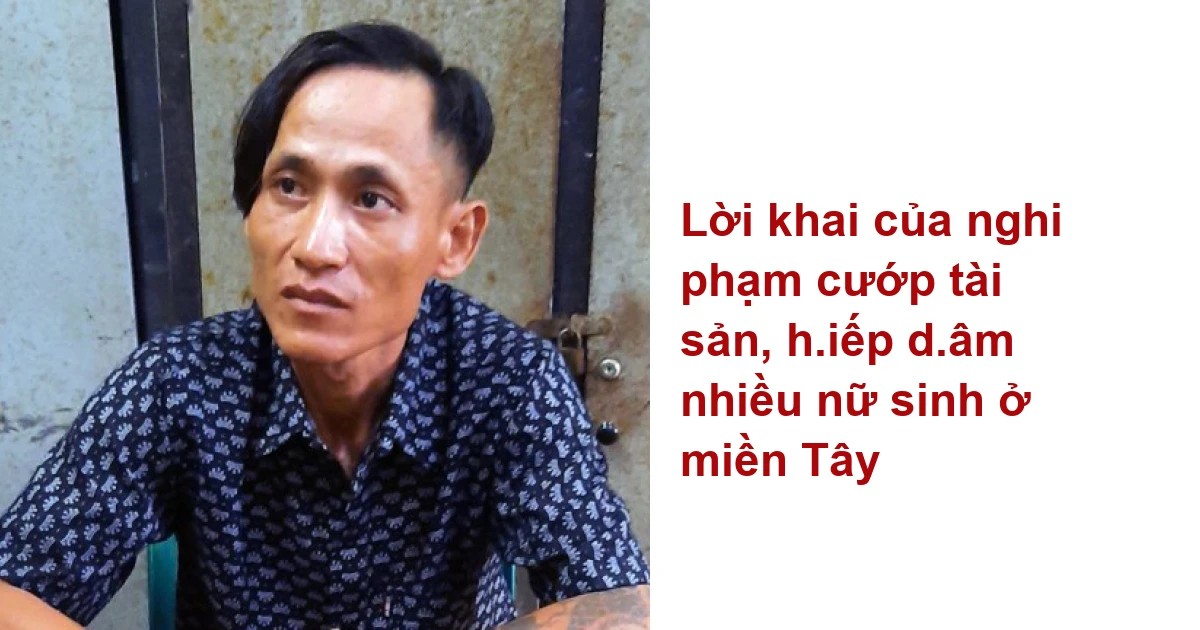 Lời Khai Của Nghi Phạm Cướp Tài Sản, Hiếp Dâm Nhiều Nữ Sinh Ở Miền Tây